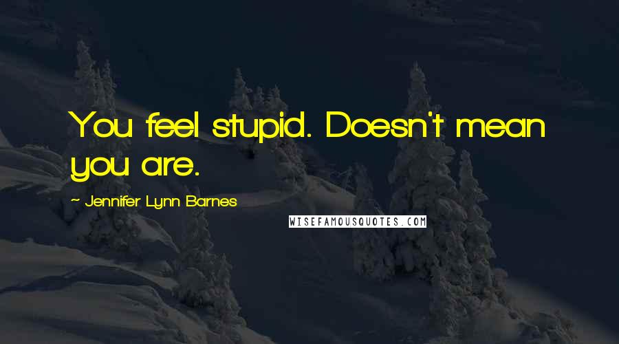 Jennifer Lynn Barnes Quotes: You feel stupid. Doesn't mean you are.