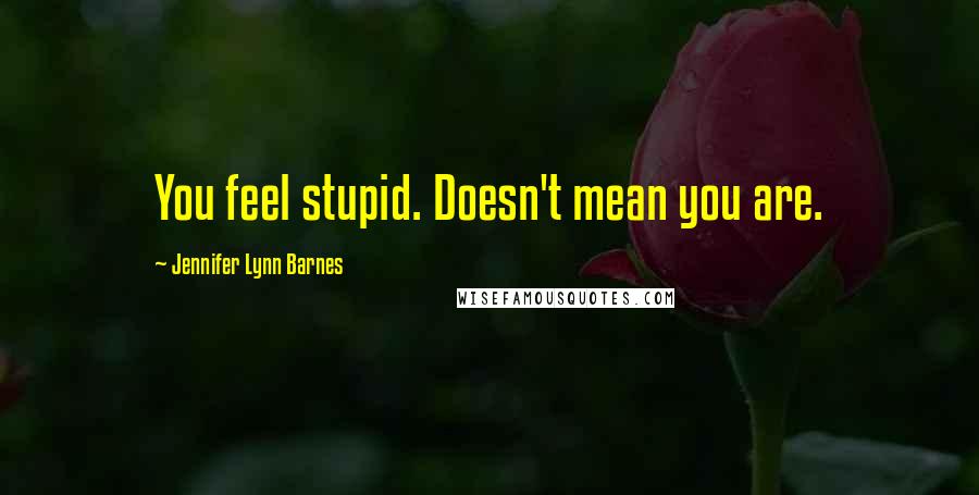 Jennifer Lynn Barnes Quotes: You feel stupid. Doesn't mean you are.