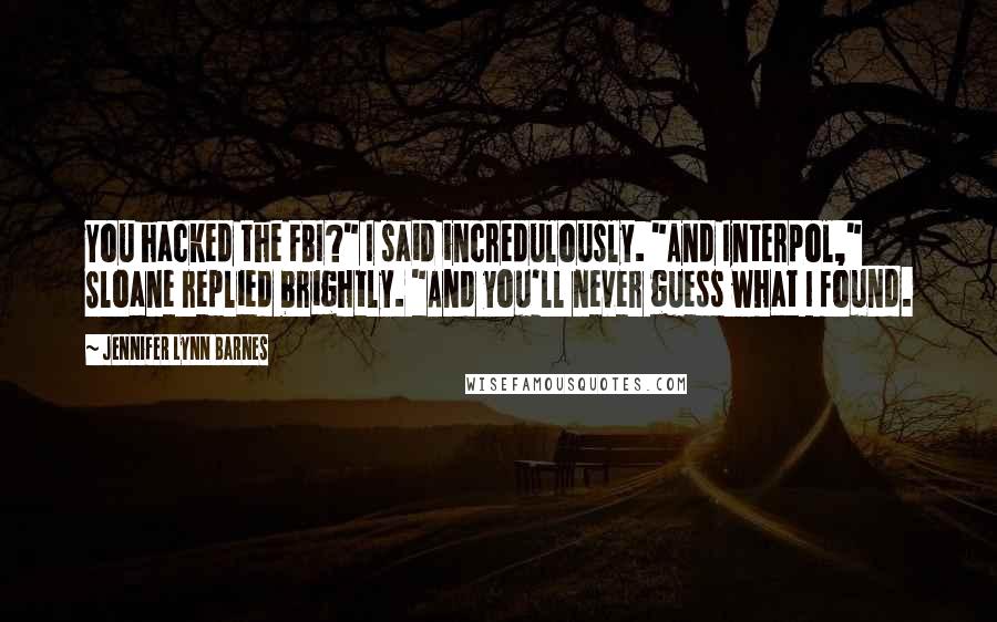 Jennifer Lynn Barnes Quotes: You hacked the FBI?" I said incredulously. "And Interpol," Sloane replied brightly. "And you'll never guess what I found.