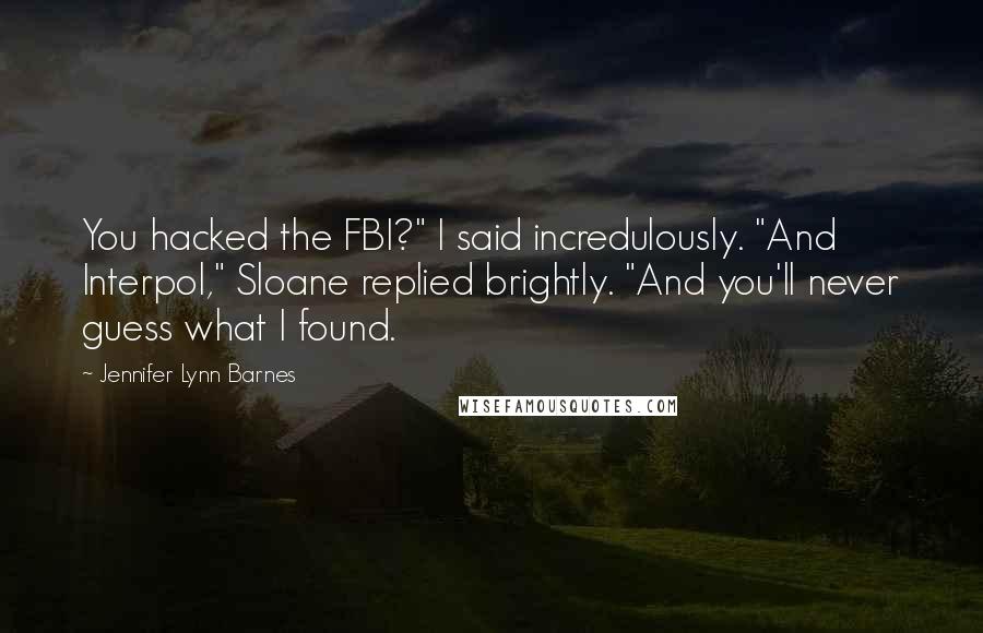 Jennifer Lynn Barnes Quotes: You hacked the FBI?" I said incredulously. "And Interpol," Sloane replied brightly. "And you'll never guess what I found.