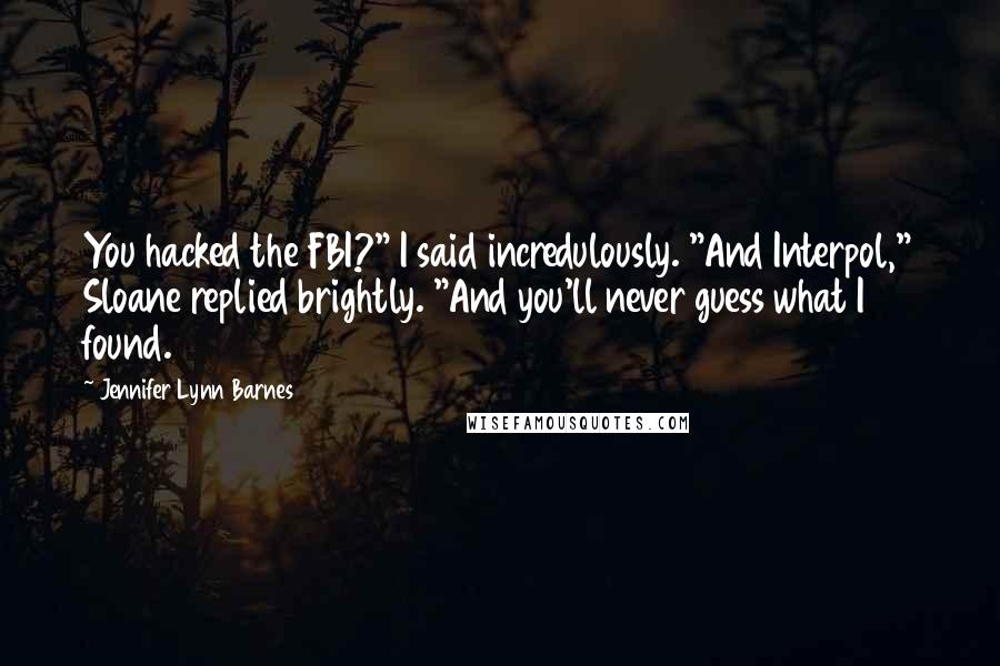 Jennifer Lynn Barnes Quotes: You hacked the FBI?" I said incredulously. "And Interpol," Sloane replied brightly. "And you'll never guess what I found.