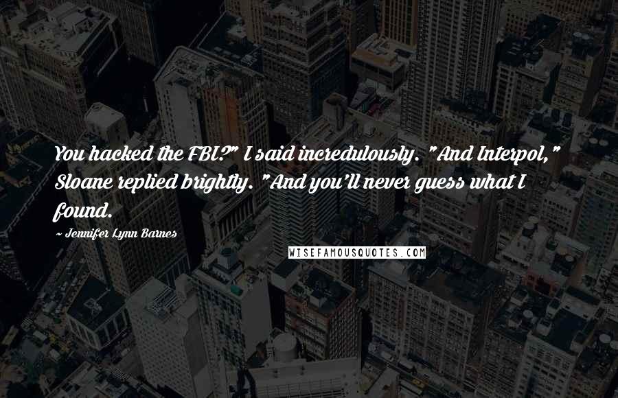 Jennifer Lynn Barnes Quotes: You hacked the FBI?" I said incredulously. "And Interpol," Sloane replied brightly. "And you'll never guess what I found.