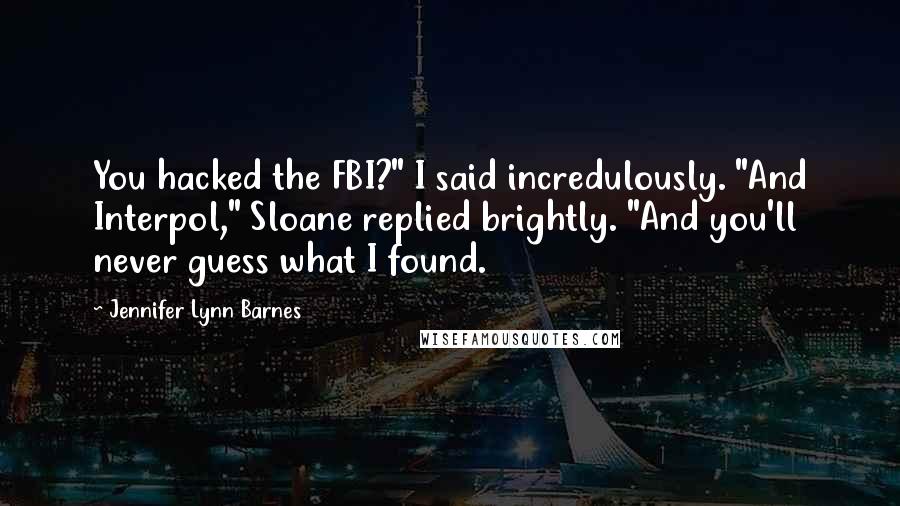 Jennifer Lynn Barnes Quotes: You hacked the FBI?" I said incredulously. "And Interpol," Sloane replied brightly. "And you'll never guess what I found.