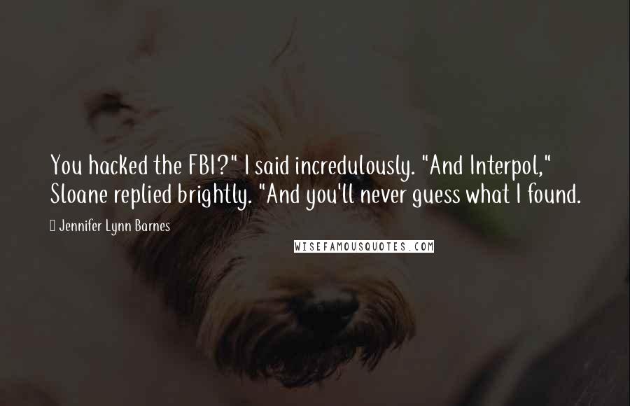 Jennifer Lynn Barnes Quotes: You hacked the FBI?" I said incredulously. "And Interpol," Sloane replied brightly. "And you'll never guess what I found.