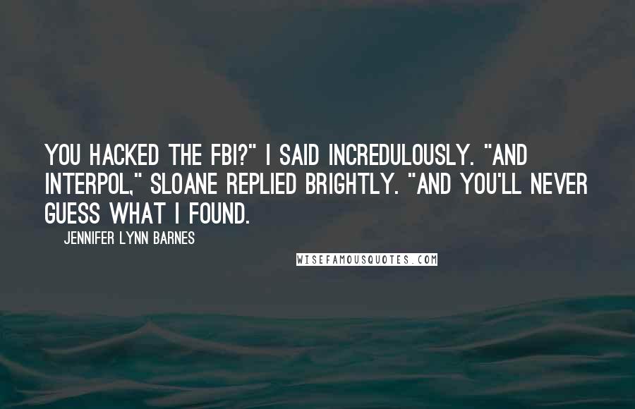 Jennifer Lynn Barnes Quotes: You hacked the FBI?" I said incredulously. "And Interpol," Sloane replied brightly. "And you'll never guess what I found.