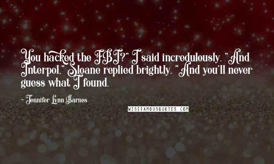 Jennifer Lynn Barnes Quotes: You hacked the FBI?" I said incredulously. "And Interpol," Sloane replied brightly. "And you'll never guess what I found.