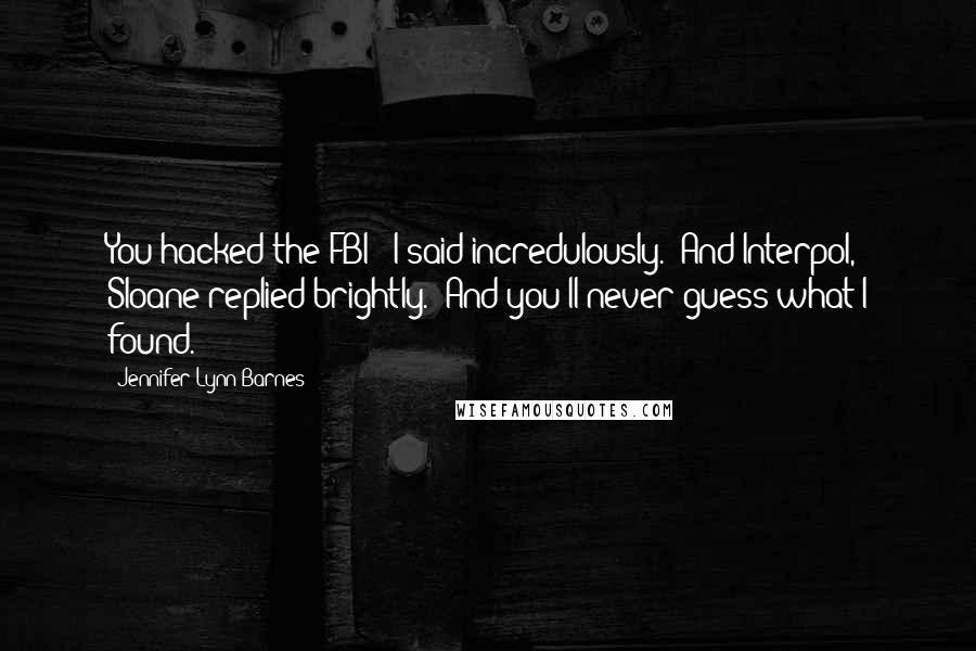 Jennifer Lynn Barnes Quotes: You hacked the FBI?" I said incredulously. "And Interpol," Sloane replied brightly. "And you'll never guess what I found.