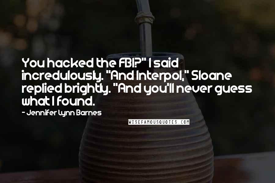 Jennifer Lynn Barnes Quotes: You hacked the FBI?" I said incredulously. "And Interpol," Sloane replied brightly. "And you'll never guess what I found.