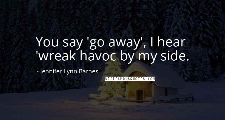 Jennifer Lynn Barnes Quotes: You say 'go away', I hear 'wreak havoc by my side.
