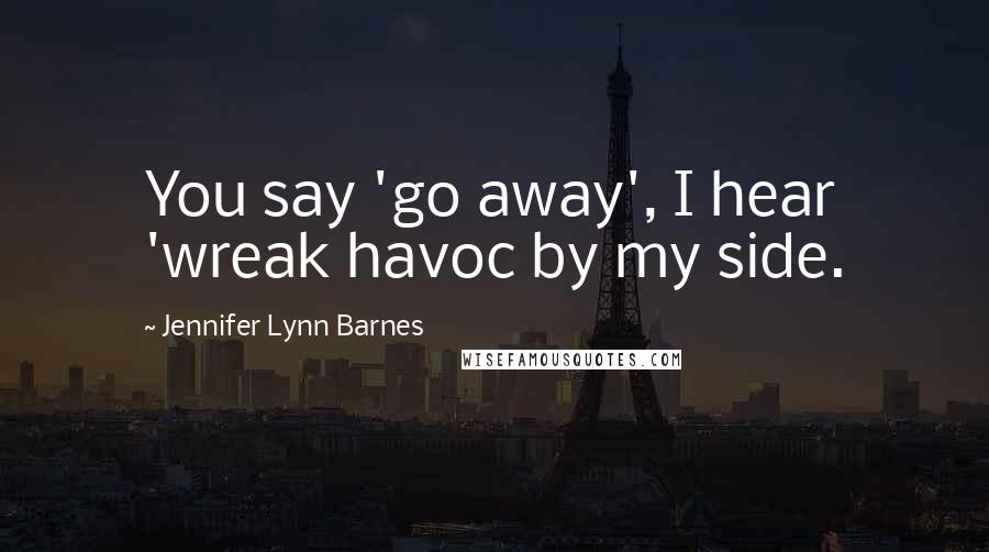 Jennifer Lynn Barnes Quotes: You say 'go away', I hear 'wreak havoc by my side.