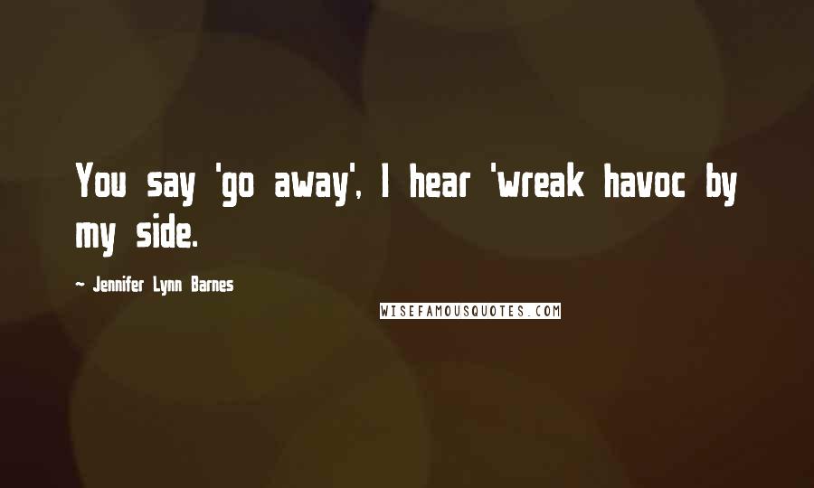 Jennifer Lynn Barnes Quotes: You say 'go away', I hear 'wreak havoc by my side.