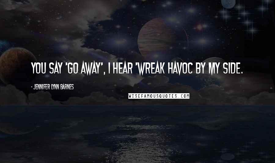 Jennifer Lynn Barnes Quotes: You say 'go away', I hear 'wreak havoc by my side.