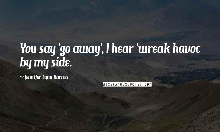 Jennifer Lynn Barnes Quotes: You say 'go away', I hear 'wreak havoc by my side.