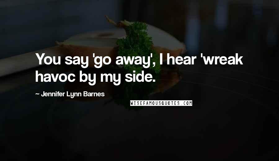 Jennifer Lynn Barnes Quotes: You say 'go away', I hear 'wreak havoc by my side.
