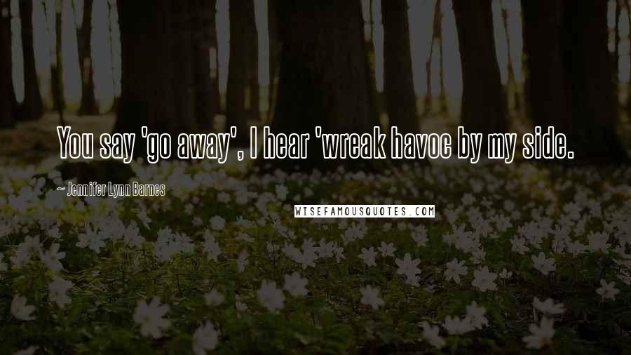 Jennifer Lynn Barnes Quotes: You say 'go away', I hear 'wreak havoc by my side.