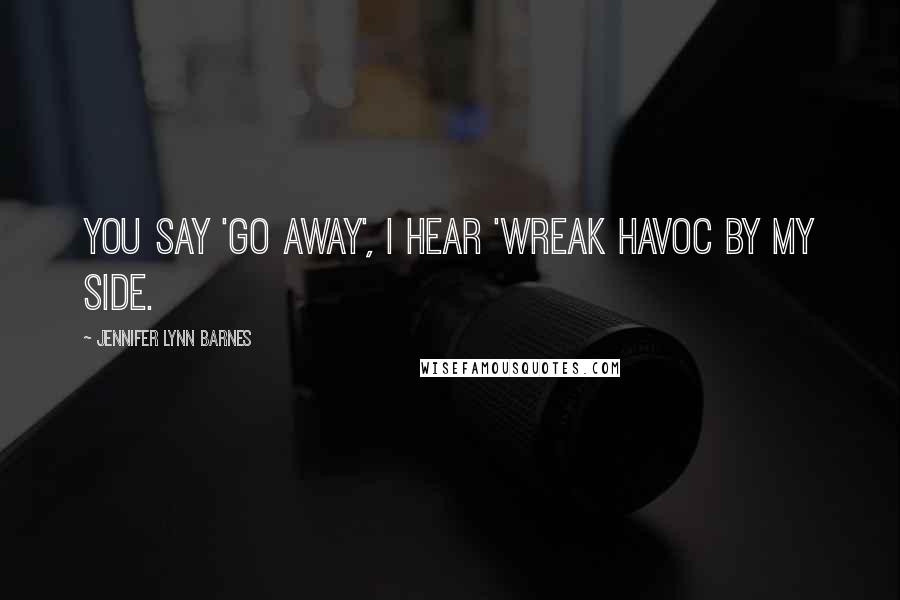 Jennifer Lynn Barnes Quotes: You say 'go away', I hear 'wreak havoc by my side.