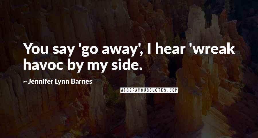 Jennifer Lynn Barnes Quotes: You say 'go away', I hear 'wreak havoc by my side.