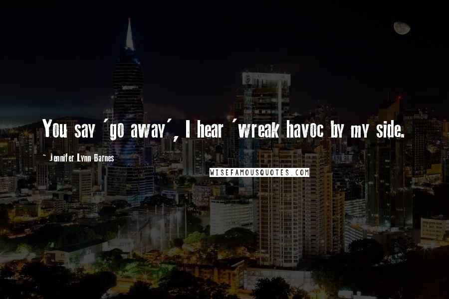 Jennifer Lynn Barnes Quotes: You say 'go away', I hear 'wreak havoc by my side.
