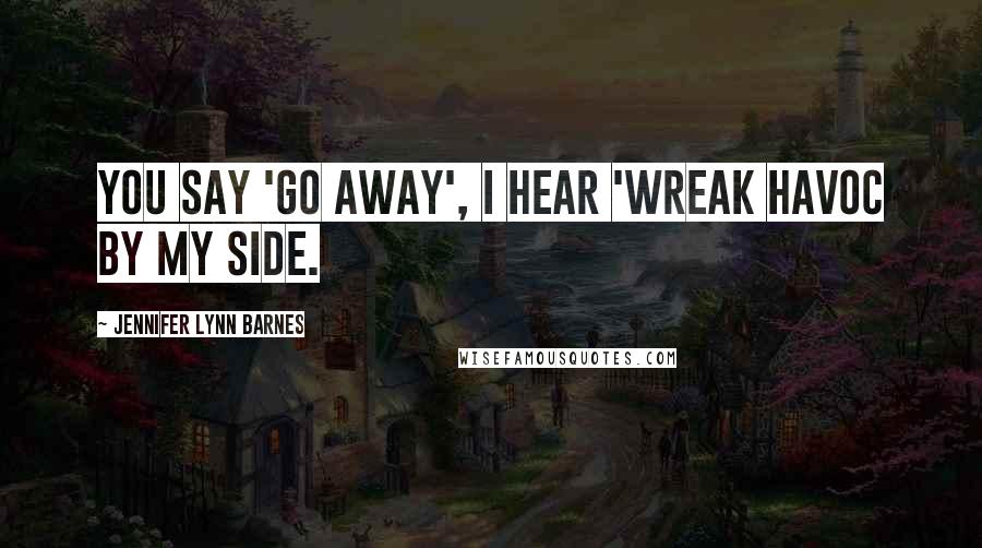 Jennifer Lynn Barnes Quotes: You say 'go away', I hear 'wreak havoc by my side.