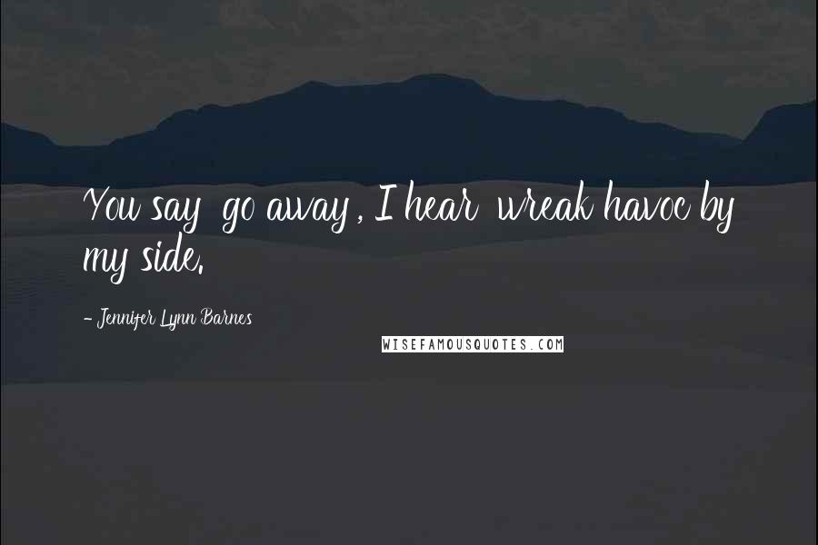 Jennifer Lynn Barnes Quotes: You say 'go away', I hear 'wreak havoc by my side.