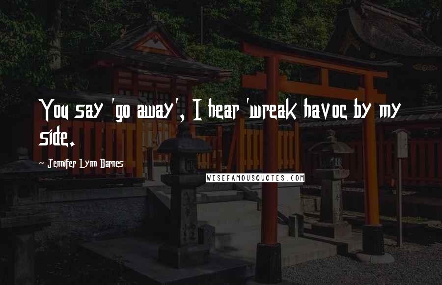 Jennifer Lynn Barnes Quotes: You say 'go away', I hear 'wreak havoc by my side.