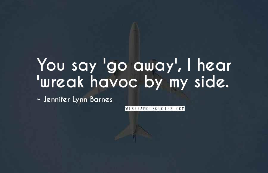 Jennifer Lynn Barnes Quotes: You say 'go away', I hear 'wreak havoc by my side.