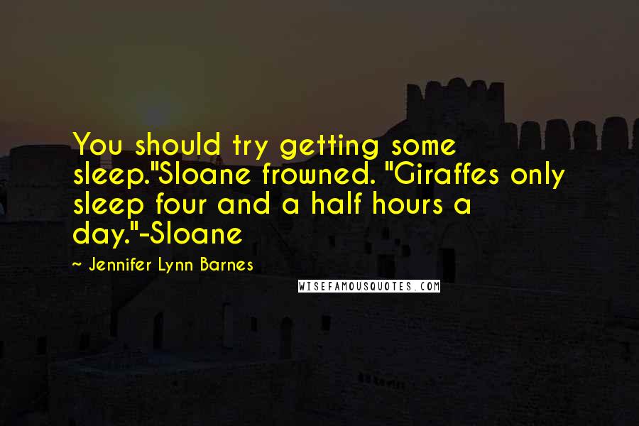 Jennifer Lynn Barnes Quotes: You should try getting some sleep."Sloane frowned. "Giraffes only sleep four and a half hours a day."-Sloane
