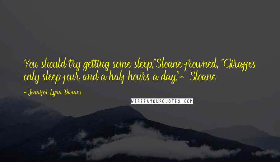 Jennifer Lynn Barnes Quotes: You should try getting some sleep."Sloane frowned. "Giraffes only sleep four and a half hours a day."-Sloane