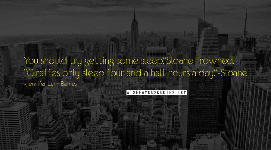 Jennifer Lynn Barnes Quotes: You should try getting some sleep."Sloane frowned. "Giraffes only sleep four and a half hours a day."-Sloane
