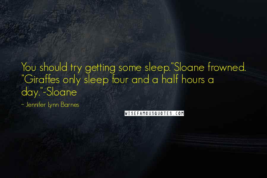 Jennifer Lynn Barnes Quotes: You should try getting some sleep."Sloane frowned. "Giraffes only sleep four and a half hours a day."-Sloane