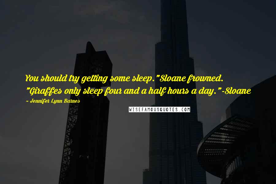 Jennifer Lynn Barnes Quotes: You should try getting some sleep."Sloane frowned. "Giraffes only sleep four and a half hours a day."-Sloane