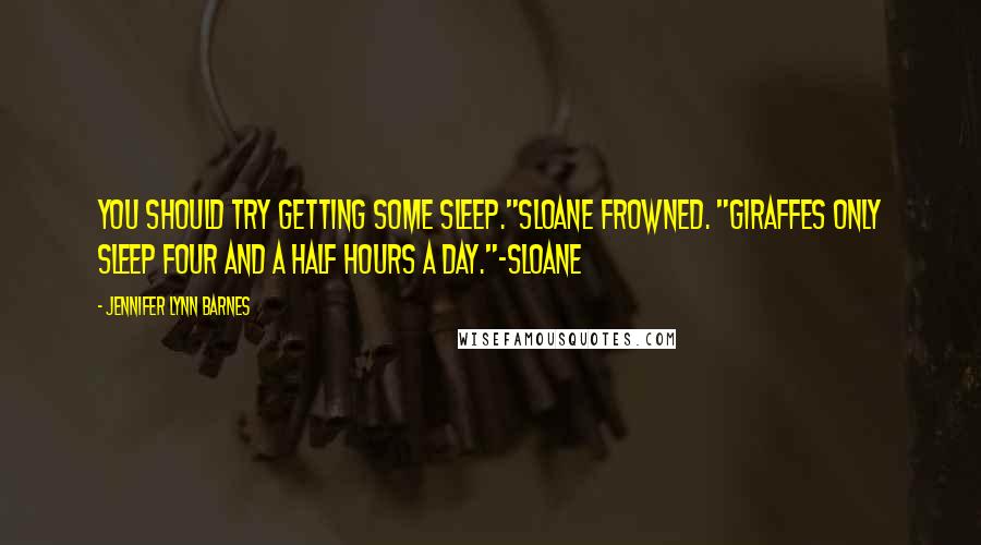 Jennifer Lynn Barnes Quotes: You should try getting some sleep."Sloane frowned. "Giraffes only sleep four and a half hours a day."-Sloane