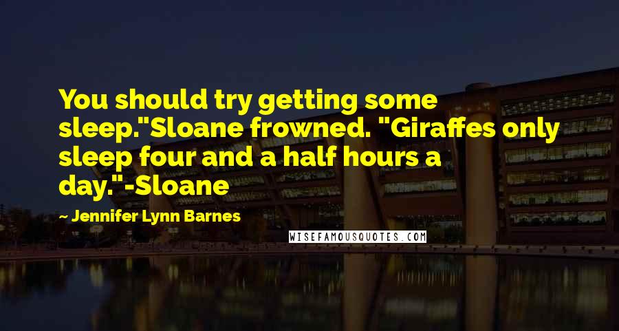 Jennifer Lynn Barnes Quotes: You should try getting some sleep."Sloane frowned. "Giraffes only sleep four and a half hours a day."-Sloane
