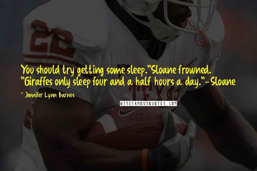 Jennifer Lynn Barnes Quotes: You should try getting some sleep."Sloane frowned. "Giraffes only sleep four and a half hours a day."-Sloane