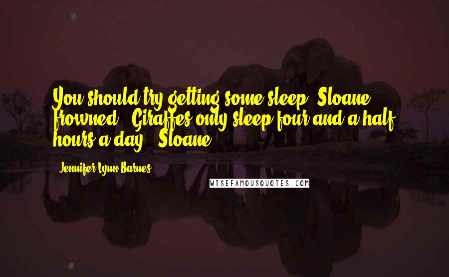 Jennifer Lynn Barnes Quotes: You should try getting some sleep."Sloane frowned. "Giraffes only sleep four and a half hours a day."-Sloane