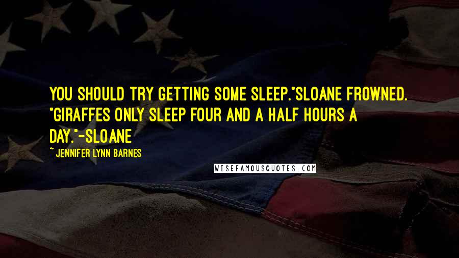 Jennifer Lynn Barnes Quotes: You should try getting some sleep."Sloane frowned. "Giraffes only sleep four and a half hours a day."-Sloane