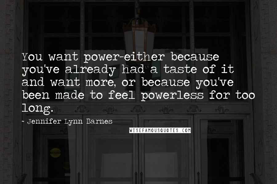 Jennifer Lynn Barnes Quotes: You want power-either because you've already had a taste of it and want more, or because you've been made to feel powerless for too long.