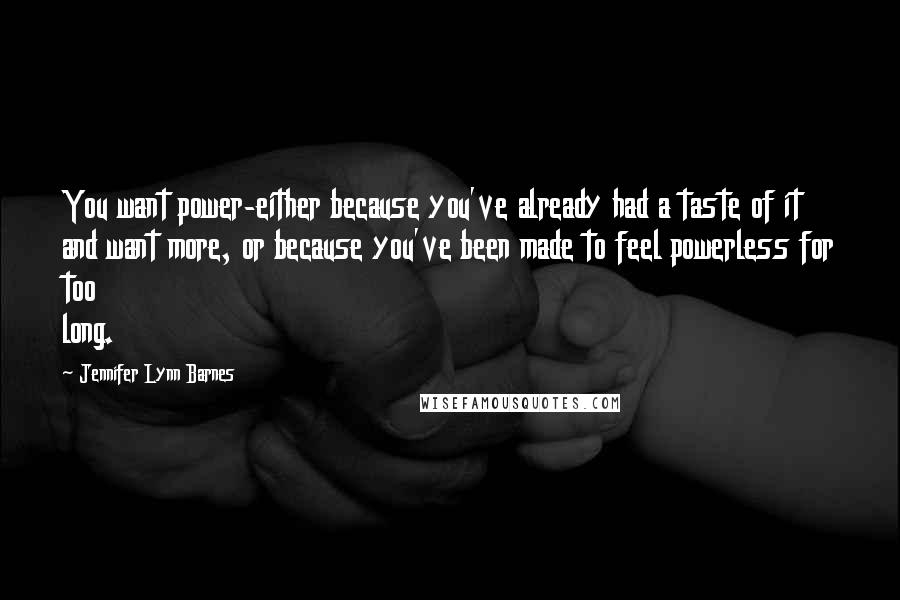 Jennifer Lynn Barnes Quotes: You want power-either because you've already had a taste of it and want more, or because you've been made to feel powerless for too long.