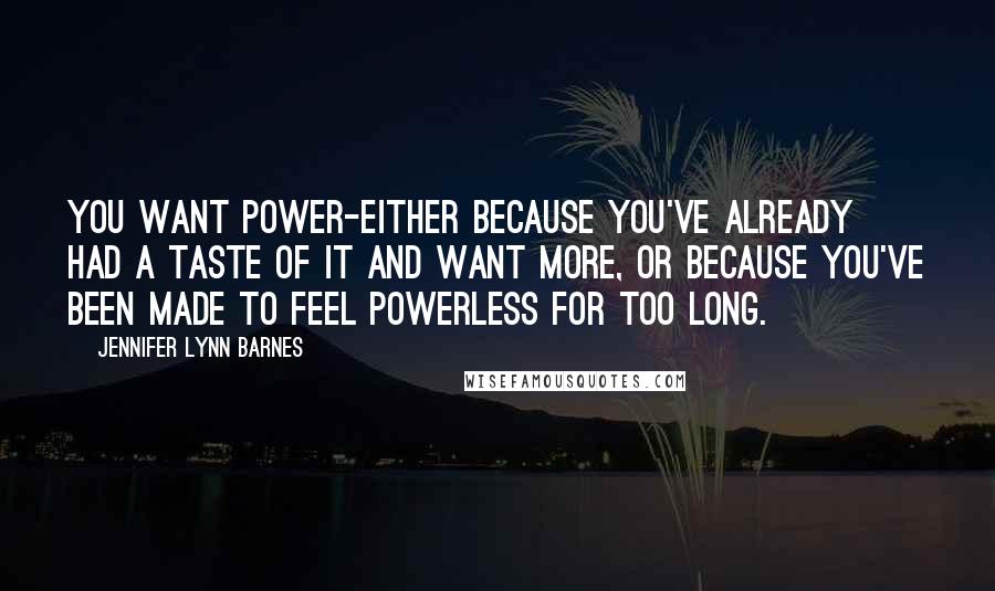 Jennifer Lynn Barnes Quotes: You want power-either because you've already had a taste of it and want more, or because you've been made to feel powerless for too long.