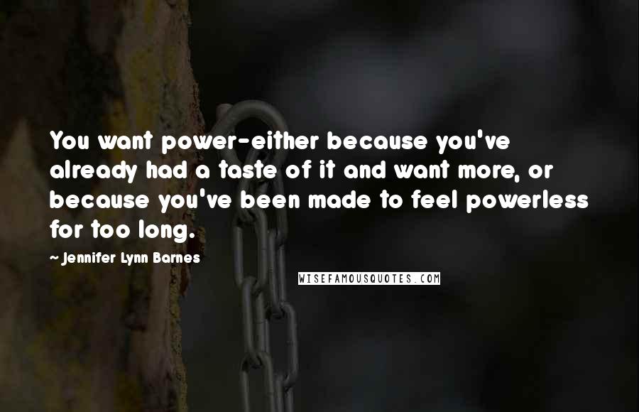 Jennifer Lynn Barnes Quotes: You want power-either because you've already had a taste of it and want more, or because you've been made to feel powerless for too long.