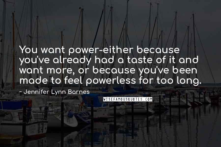 Jennifer Lynn Barnes Quotes: You want power-either because you've already had a taste of it and want more, or because you've been made to feel powerless for too long.