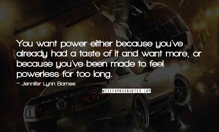 Jennifer Lynn Barnes Quotes: You want power-either because you've already had a taste of it and want more, or because you've been made to feel powerless for too long.