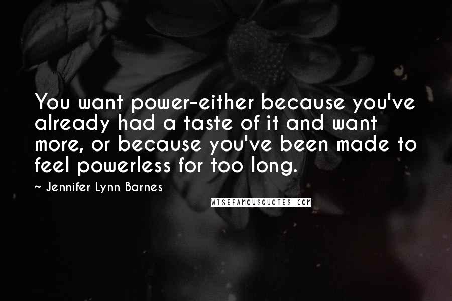Jennifer Lynn Barnes Quotes: You want power-either because you've already had a taste of it and want more, or because you've been made to feel powerless for too long.