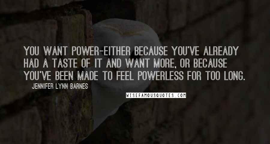 Jennifer Lynn Barnes Quotes: You want power-either because you've already had a taste of it and want more, or because you've been made to feel powerless for too long.