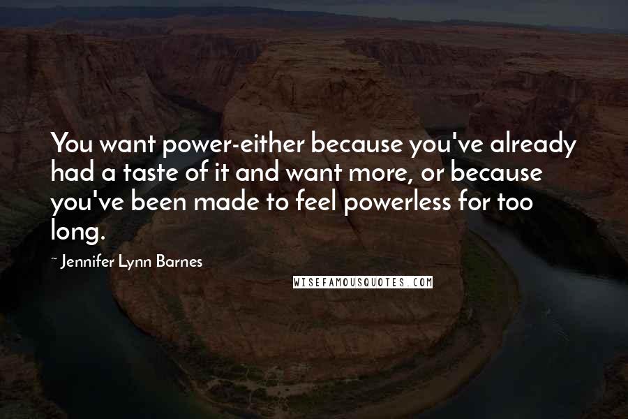 Jennifer Lynn Barnes Quotes: You want power-either because you've already had a taste of it and want more, or because you've been made to feel powerless for too long.