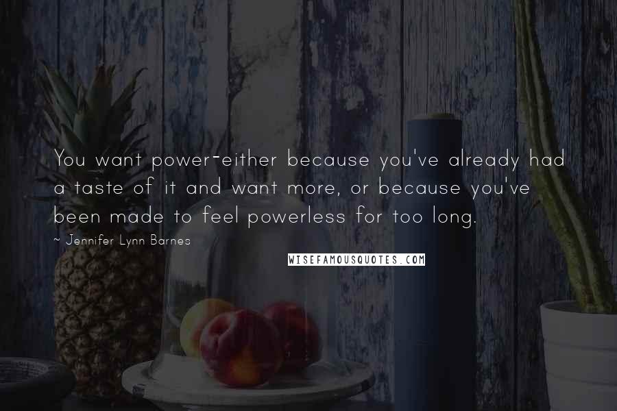 Jennifer Lynn Barnes Quotes: You want power-either because you've already had a taste of it and want more, or because you've been made to feel powerless for too long.