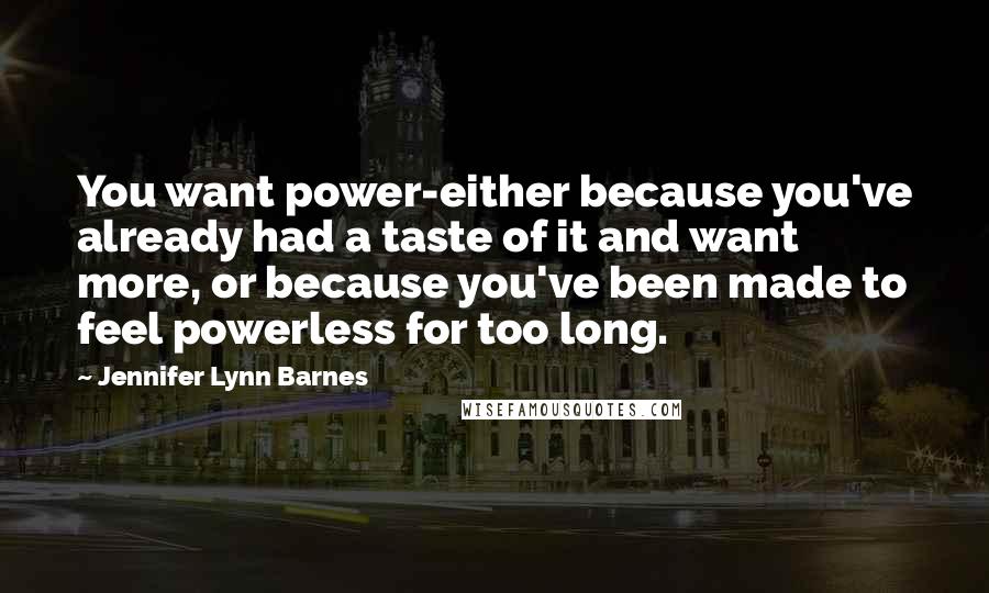 Jennifer Lynn Barnes Quotes: You want power-either because you've already had a taste of it and want more, or because you've been made to feel powerless for too long.