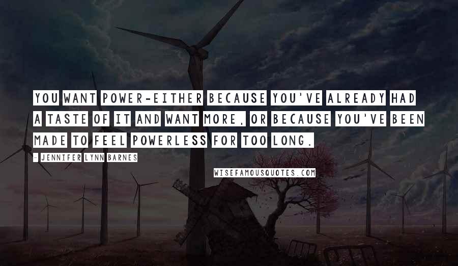 Jennifer Lynn Barnes Quotes: You want power-either because you've already had a taste of it and want more, or because you've been made to feel powerless for too long.