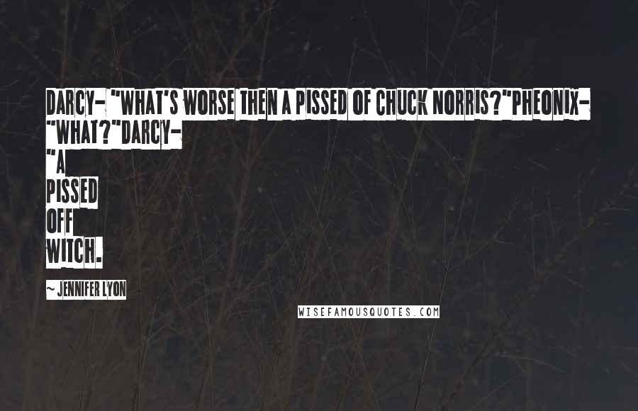 Jennifer Lyon Quotes: Darcy- "What's worse then a pissed of Chuck Norris?"Pheonix- "What?"Darcy- "A pissed off witch.