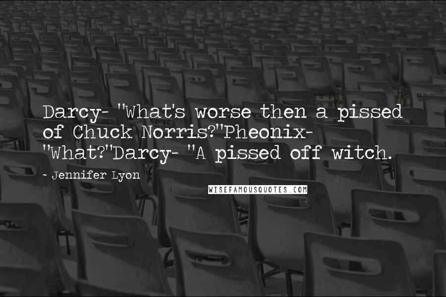 Jennifer Lyon Quotes: Darcy- "What's worse then a pissed of Chuck Norris?"Pheonix- "What?"Darcy- "A pissed off witch.